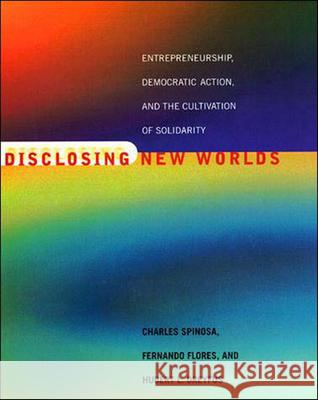 Disclosing New Worlds: Entrepreneurship, Democratic Action, and the Cultivation of Solidarity Spinosa, Charles 9780262692243 0