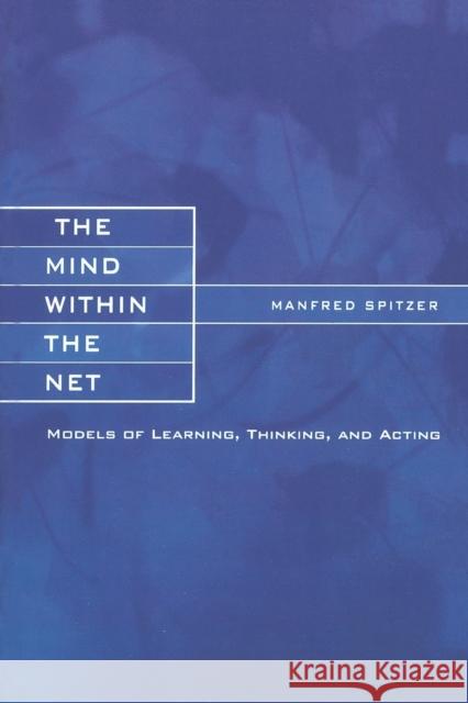 The Mind within the Net: Models of Learning, Thinking, and Acting Manfred Spitzer (Universitätsklinikum Ulm) 9780262692366 MIT Press Ltd