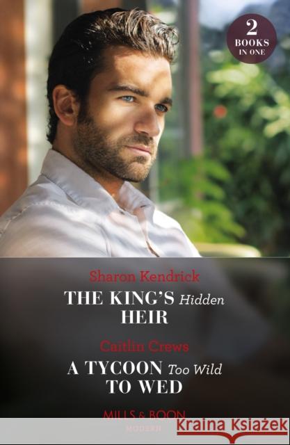 The King's Hidden Heir / A Tycoon Too Wild To Wed: The King's Hidden Heir / a Tycoon Too Wild to Wed (the Teras Wedding Challenge) Caitlin Crews 9780263319989
