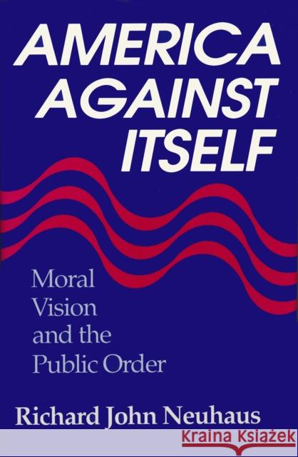 America Against Itself: Moral Vision and the Public Order Richard John Neuhaus 9780268006334