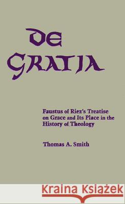 de Gratia: Faustus of Riez's Treatise on Grace and Its Place in the History of Theology Thomas A. Smith 9780268008666 University of Notre Dame Press