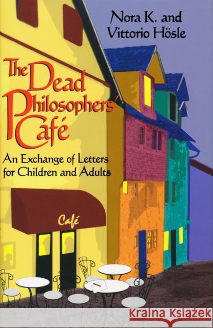 Dead Philosophers' Cafe : An Exchange of Letters for Children and Adults Nora K. Hosle Vittorio Hosle Steven Rendall 9780268008949 University of Notre Dame Press