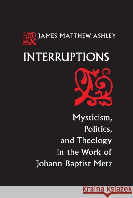 Interruptions: Mysticism, Politics, and Theology in the Work of Johann Baptist Metz Ashley, J. Matthew 9780268011956 University of Notre Dame Press