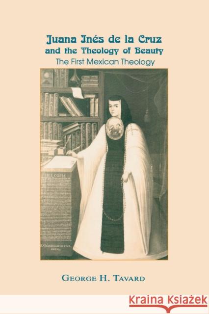 Juana Inés de la Cruz and the Theology of Beauty: The First Mexican Theology Tavard, George H. 9780268012069 University of Notre Dame Press
