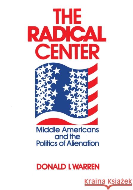 The Radical Center: Middle Americans and the Politics of Alienation Donald I. Warren 9780268015947