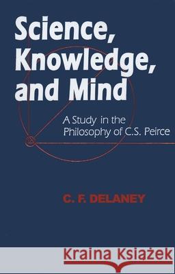 Science, Knowledge, and Mind: A Study in the Philosophy of C.S. Peirce C. F. DeLaney 9780268017484 University of Notre Dame Press