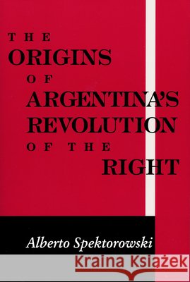 Origins of Argentina's Revolution of the Right Alberto Spektorowski 9780268020101 University of Notre Dame Press