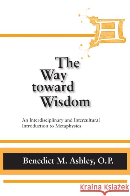 The Way Toward Wisdom: An Interdisciplinary and Intercultural Introduction to Metaphysics Benedict M. Ashley 9780268020286