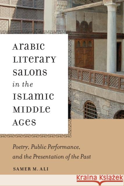 Arabic Literary Salons in the Islamic Middle Ages: Poetry, Public Performance, and the Presentation of the Past Ali, Samer M. 9780268020323 University of Notre Dame Press