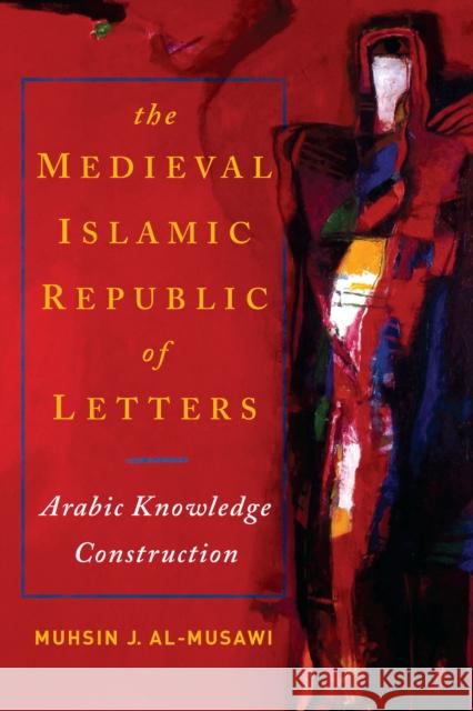 The Medieval Islamic Republic of Letters: Arabic Knowledge Construction Muhsin J. Al-Musawi 9780268020446 University of Notre Dame Press