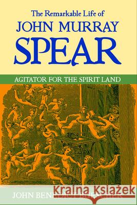 The Remarkable Life of John Murray Spear: Agitator for the Spirit Land Benedict Buescher, John 9780268022006