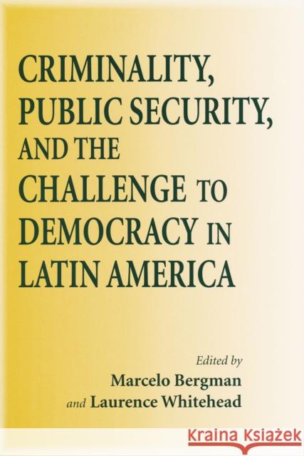 Criminality, Public Security, and the Challenge to Democracy in Latin America Marcelo Bergman Laurence Whitehead 9780268022136