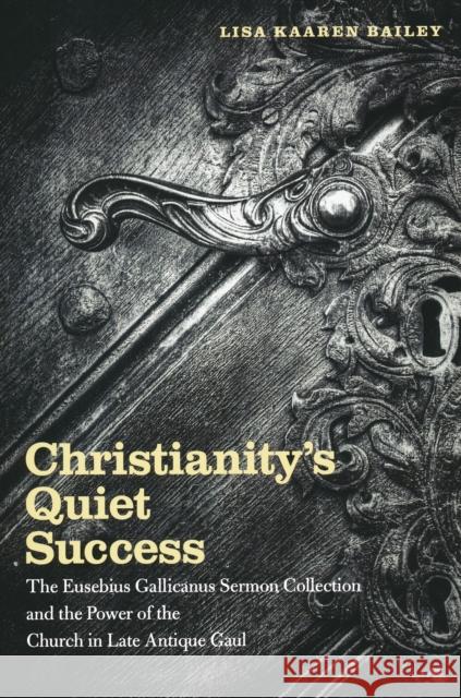 Christianity's Quiet Success: The Eusebius Gallicanus Sermon Collection and the Power of the Church in Late Antique Gaul Bailey, Lisa 9780268022242