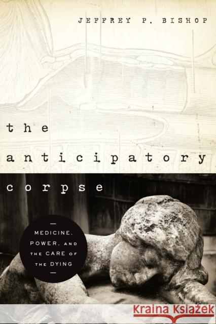 The Anticipatory Corpse: Medicine, Power, and the Care of the Dying Bishop, Jeffrey P. 9780268022273 University of Notre Dame Press