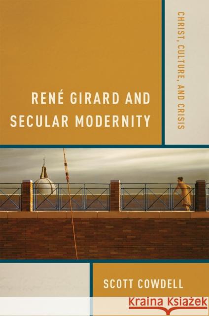 René Girard and Secular Modernity: Christ, Culture, and Crisis Cowdell, Scott 9780268023744 University of Notre Dame Press