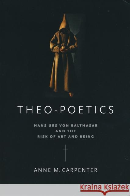 Theo-Poetics: Hans Urs Von Balthasar and the Risk of Art and Being Anne M. Carpenter 9780268023782 University of Notre Dame Press