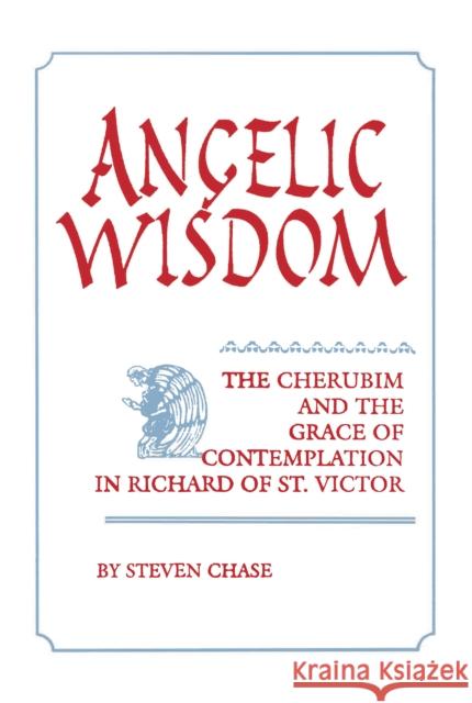 Angelic Wisdom: The Cherubim and the Grace of Contemplation in Richard of St. Victor Steven Chase 9780268023799 University of Notre Dame Press