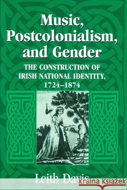Music, Postcolonialism, and Gender: The Construction of Irish National Identity, 1724-1874 Davis, Leith 9780268025779 University of Notre Dame Press