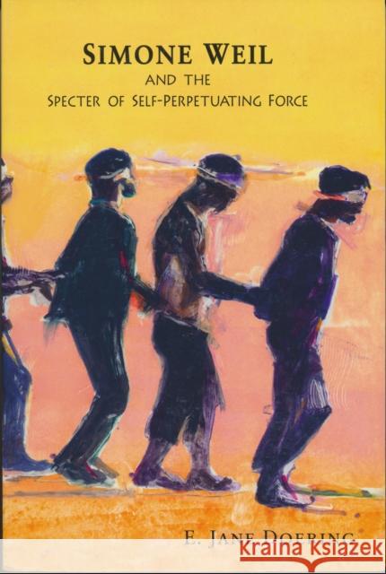 Simone Weil and the Specter of Self-Perpetuating Force E. Jane Doering 9780268026042 University of Notre Dame Press