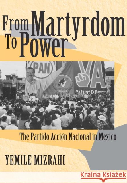 From Martyrdom to Power: The Partido Acción Nacional in Mexico Yemile Mizrahi, Yemile 9780268028671 University of Notre Dame Press