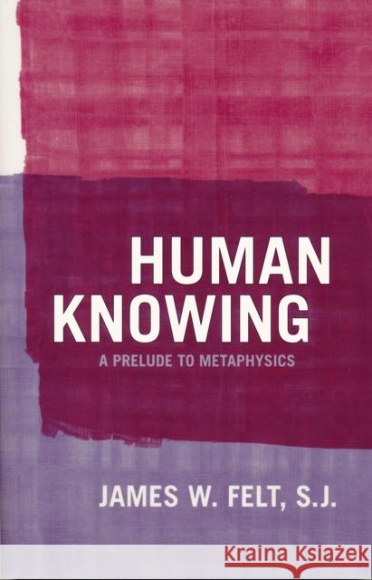 Human Knowing: A Prelude to Metaphysics James W. Felt 9780268028787 University of Notre Dame Press