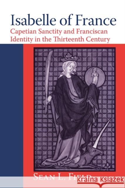 Isabelle of France: Capetian Sanctity and Franciscan Identity in the Thirteenth/Century Field, Sean L. 9780268028800