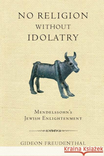 No Religion Without Idolatry: Mendelssohn's Jewish Enlightenment Freudenthal, Gideon 9780268028909 University of Notre Dame Press