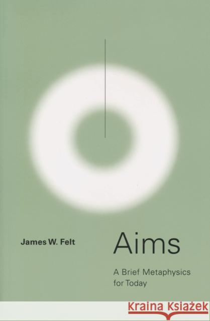Aims: A Brief Metaphysics for Today James W. Felt 9780268029012 University of Notre Dame Press