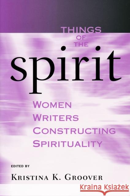 Things of the Spirit: Women Writers Constructing Spirituality Groover, Kristina K. 9780268029616 University of Notre Dame Press