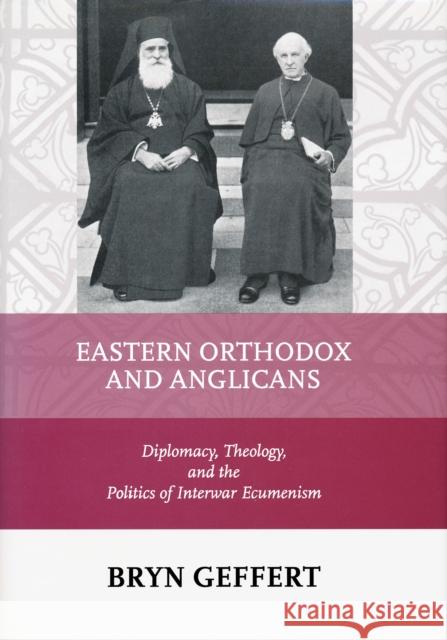 Eastern Orthodox and Anglicans: Diplomacy, Theology, and the Politics of Interwar Ecumenism Geffert, Bryn 9780268029753 Univ. of Notre Dame