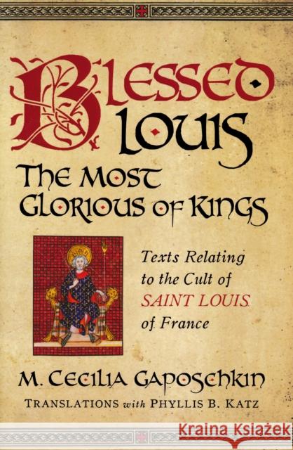 Blessed Louis, the Most Glorious of Kings: Texts Relating to the Cult of Saint Louis of France Gaposchkin, M. Cecilia 9780268029845