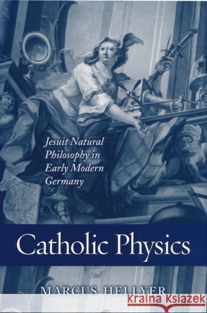 Catholic Physics: Jesuit Natural Philosophy in Early Modern Germany Hellyer, Marcus 9780268030711