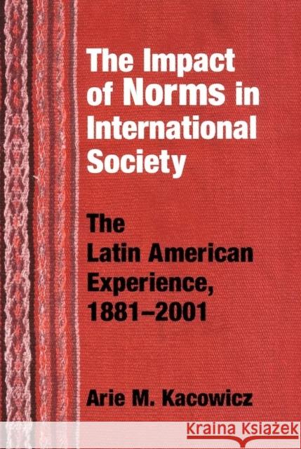 Impact of Norms in International Society: The Latin American Experience, 1881-2001 Kacowicz, Arie M. 9780268033064 University of Notre Dame Press