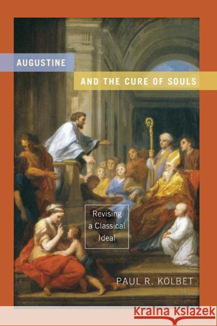 Augustine and the Cure of Souls: Revising a Classical Ideal Kolbet, Paul R. 9780268033217 Univ. of Notre Dame