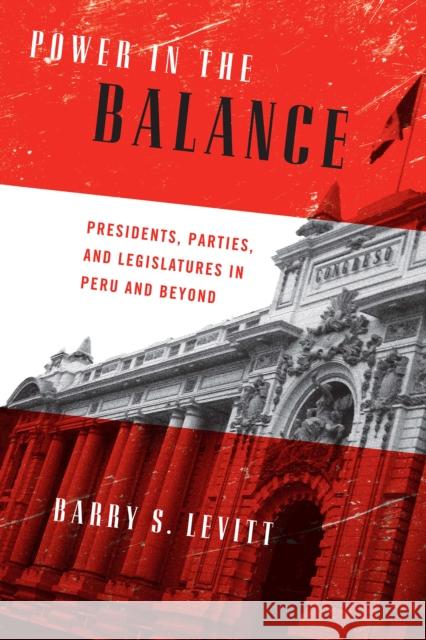 Power in the Balance: Presidents, Parties, and Legislatures in Peru and Beyond Levitt, Barry S. 9780268034139