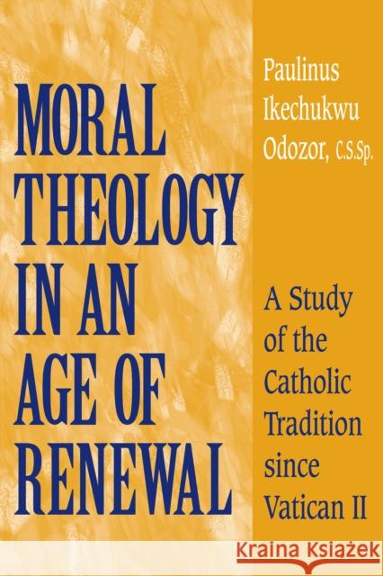 Moral Theology in an Age of Renewal: A Study of the Catholic Tradition Since Vatican II Paulinus Ikechukwu Odozor 9780268034696 University of Notre Dame Press