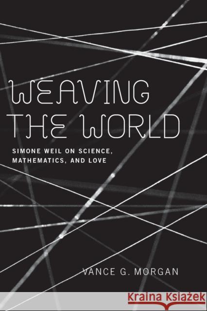 Weaving the World: Simone Weil on Science, Mathematics, and Love Morgan, Vance G. 9780268034870 University of Notre Dame Press