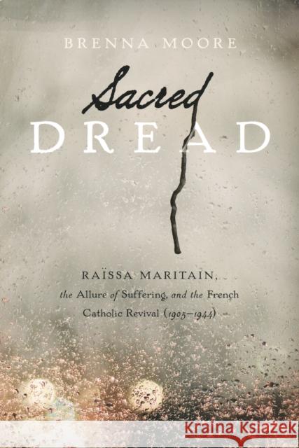 Sacred Dread: Raïssa Maritain, the Allure of Suffering, and the French Catholic Revival (1905-1944) Moore, Brenna 9780268035297 University of Notre Dame Press