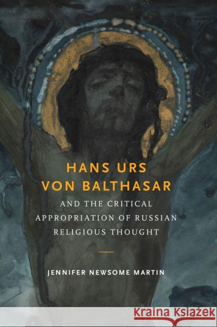 Hans Urs Von Balthasar and the Critical Appropriation of Russian Religious Thought Jennifer Newsome Martin 9780268035365 University of Notre Dame Press