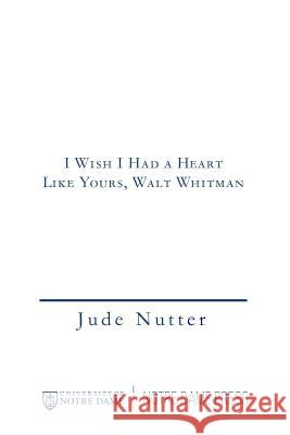 I Wish I Had a Heart Like Yours, Walt Whitman Jude Nutter 9780268036638 University of Notre Dame Press