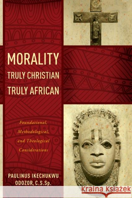 Morality Truly Christian, Truly African: Foundational, Methodological, and Theological Considerations Odozor, Paulinus Ikechukwu 9780268037383 University of Notre Dame Press