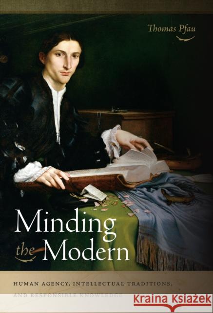 Minding the Modern: Human Agency, Intellectual Traditions, and Responsible Knowledge Thomas Pfau 9780268038441 University of Notre Dame Press