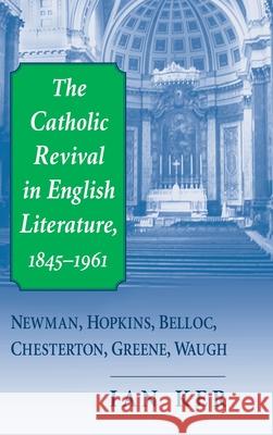 The Catholic Revival in English Literature, 1845-1961: Newman, Hopkins, Belloc, Chesterton, Greene, Waugh Ian Ker I. T. Ker 9780268038793 University of Notre Dame Press