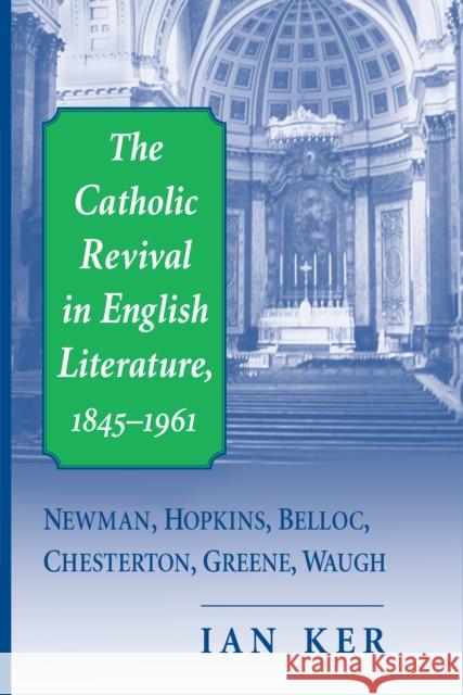 The Catholic Revival in English Literature, 1845-1961: Newman, Hopkins, Belloc, Chesterton, Greene, Waugh Ker, Ian 9780268038809 University of Notre Dame Press
