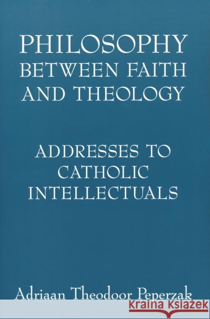 Philosophy Between Faith and Theology: Addresses to Catholic Intellectuals Peperzak, Adriaan Theodoor 9780268038861 University of Notre Dame Press