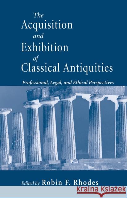 The Acquisition and Exhibition of Classical Antiquities: Professional, Legal, and Ethical Perspectives Rhodes, Robin F. 9780268040277 University of Notre Dame Press