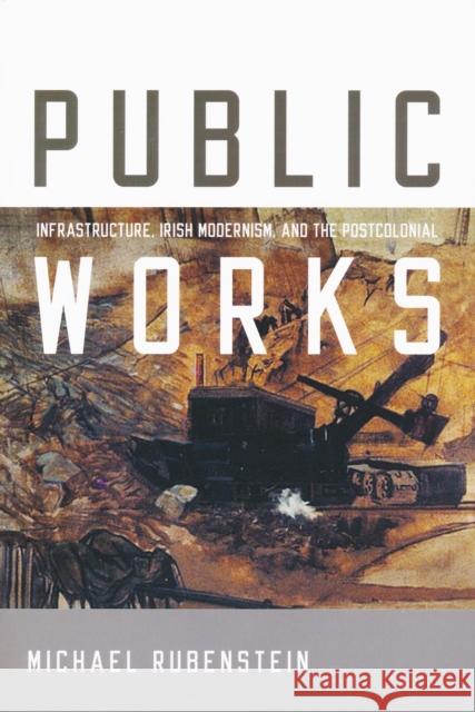 Public Works: Infrastructure, Irish Modernism, and the Postcolonial Rubenstein, Michael 9780268040307 University of Notre Dame Press