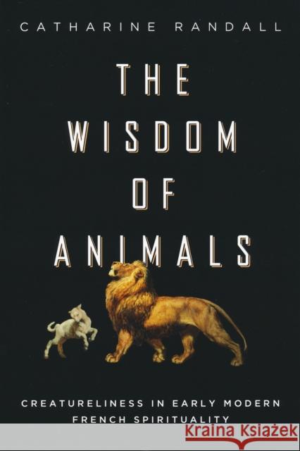 Wisdom of Animals: Creatureliness in Early Modern French Spirituality Catharine Randall 9780268040352 University of Notre Dame Press