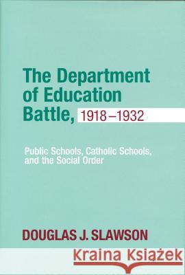 Department of Education Battle, 1918-1932: Public Schools, Catholic Schools, and the Social Order Douglas J. Slawson 9780268041106 University of Notre Dame Press