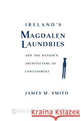 Ireland's Magdalen Laundries and the Nation's Architecture of Containment James M. Smith 9780268041274 University of Notre Dame Press
